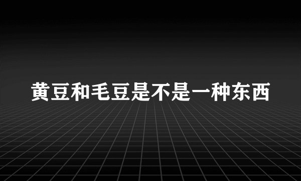 黄豆和毛豆是不是一种东西