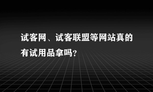 试客网、试客联盟等网站真的有试用品拿吗?
