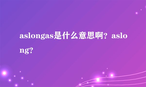 aslongas是什么意思啊？aslong？