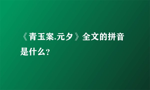 《青玉案.元夕》全文的拼音是什么？