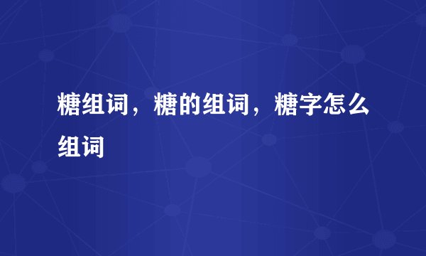 糖组词，糖的组词，糖字怎么组词