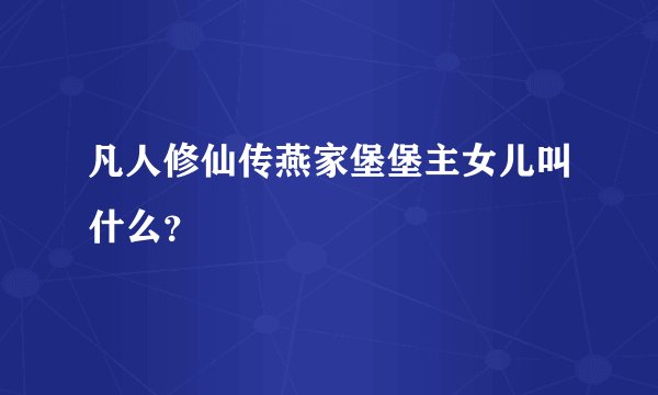 凡人修仙传燕家堡堡主女儿叫什么？
