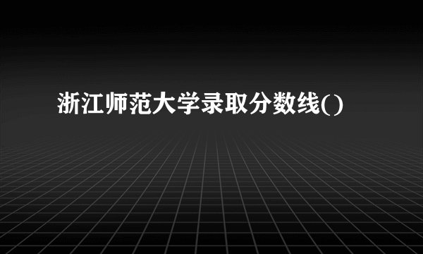 浙江师范大学录取分数线()