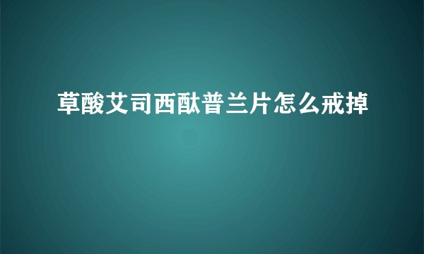 草酸艾司西酞普兰片怎么戒掉
