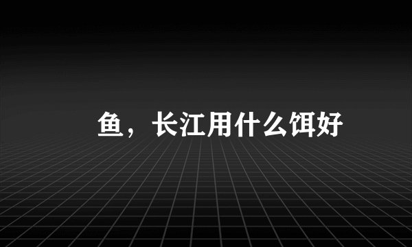 鱤鱼，长江用什么饵好