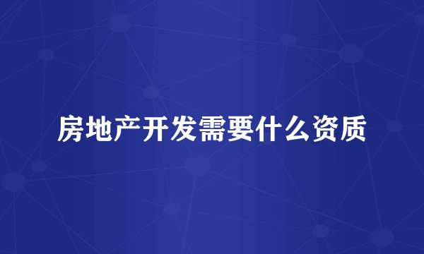 房地产开发需要什么资质