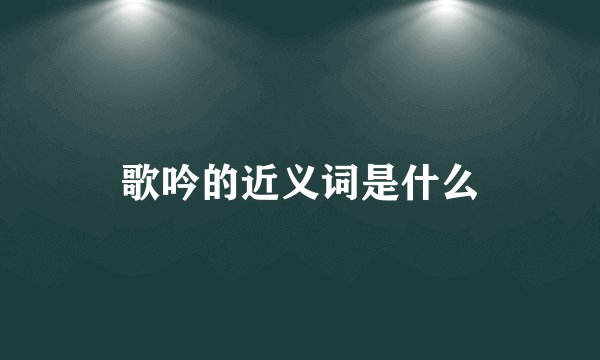 歌吟的近义词是什么