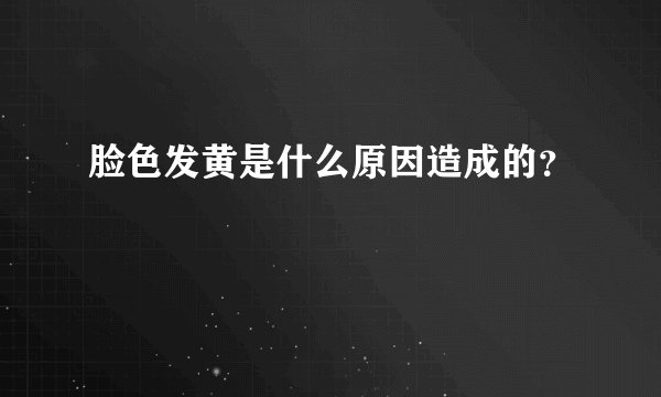 脸色发黄是什么原因造成的？