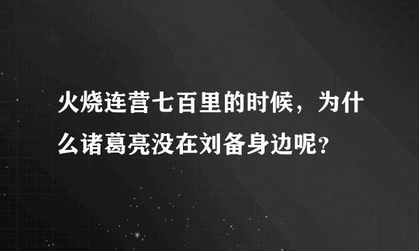 火烧连营七百里的时候,为什么诸葛亮没在刘备身边呢?