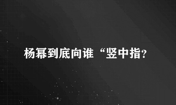 杨幂到底向谁“竖中指？