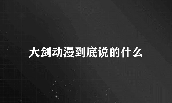 大剑动漫到底说的什么