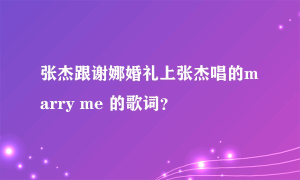 张杰跟谢娜婚礼上张杰唱的marry me 的歌词？