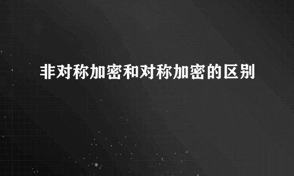 非对称加密和对称加密的区别