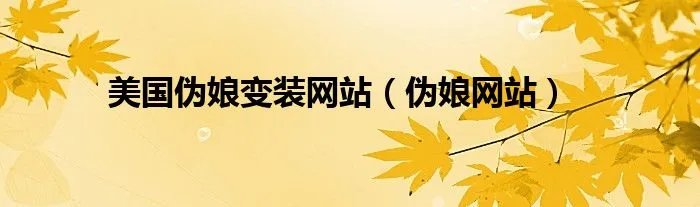 美国伪娘变装网站（伪娘网站）