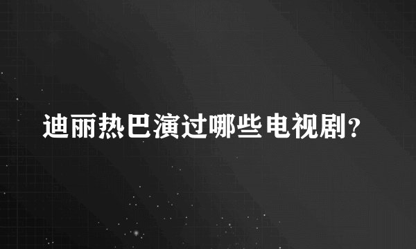 迪丽热巴演过哪些电视剧？