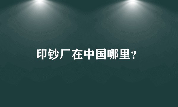 印钞厂在中国哪里？
