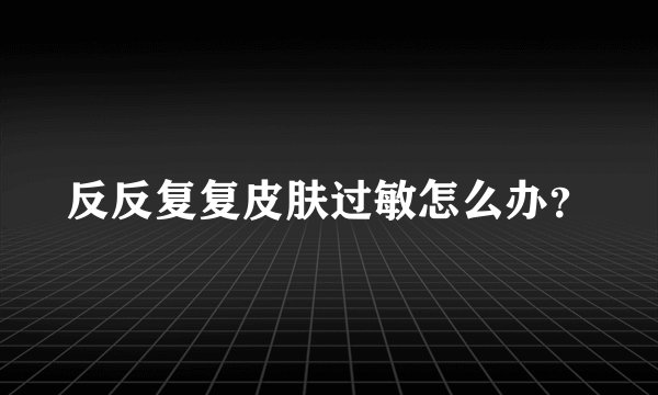 反反复复皮肤过敏怎么办？