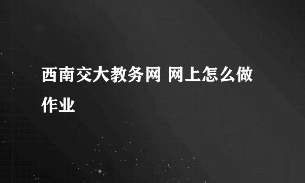 西南交大教务网 网上怎么做作业