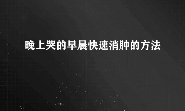 晚上哭的早晨快速消肿的方法