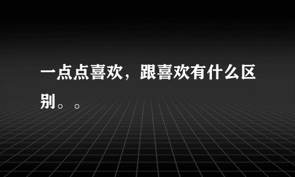 一点点喜欢，跟喜欢有什么区别。。