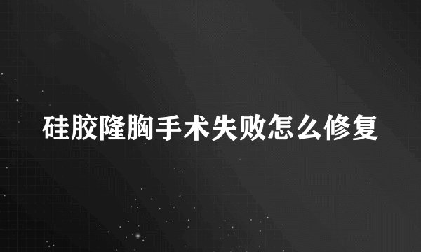 硅胶隆胸手术失败怎么修复