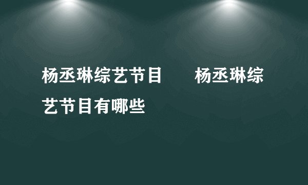 杨丞琳综艺节目      杨丞琳综艺节目有哪些