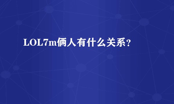 LOL7m俩人有什么关系？