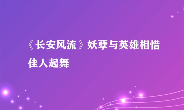 《长安风流》妖孽与英雄相惜 佳人起舞