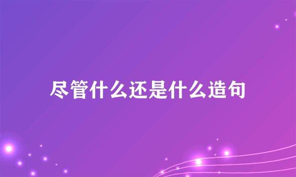 尽管什么还是什么造句