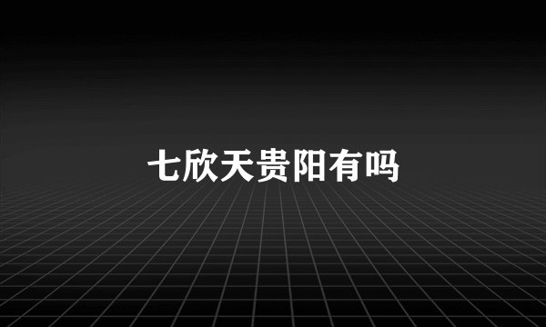 七欣天贵阳有吗