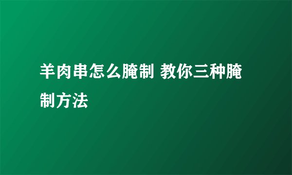 羊肉串怎么腌制 教你三种腌制方法