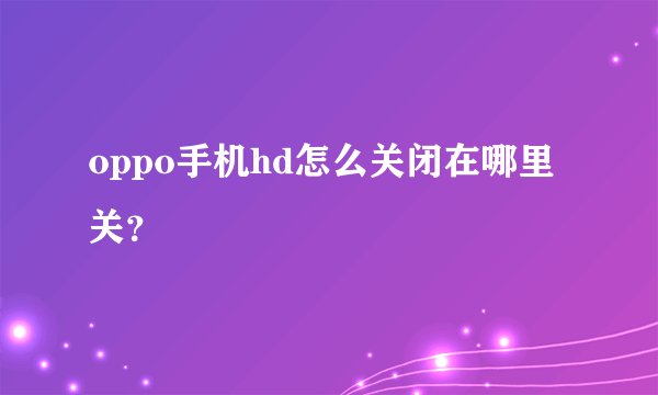 oppo手机hd怎么关闭在哪里关？