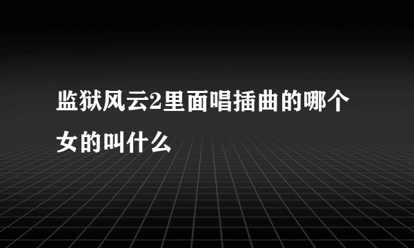 监狱风云2里面唱插曲的哪个女的叫什么