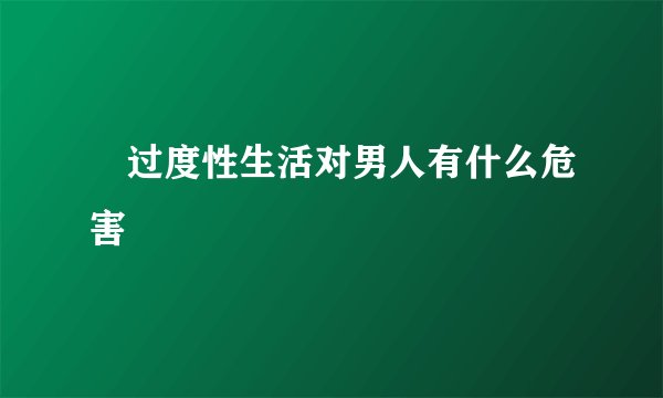 	过度性生活对男人有什么危害