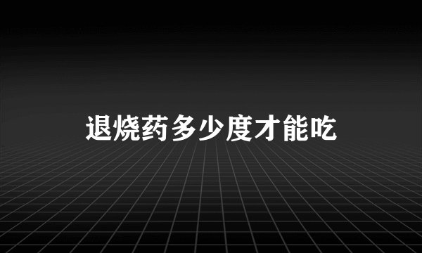 退烧药多少度才能吃