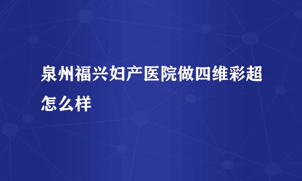 泉州福兴妇产医院做四维彩超怎么样