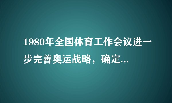 1980年全国体育工作会议进一步完善奥运战略，确定以什么为工作中心？
