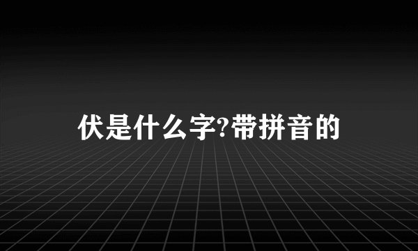 伏是什么字?带拼音的