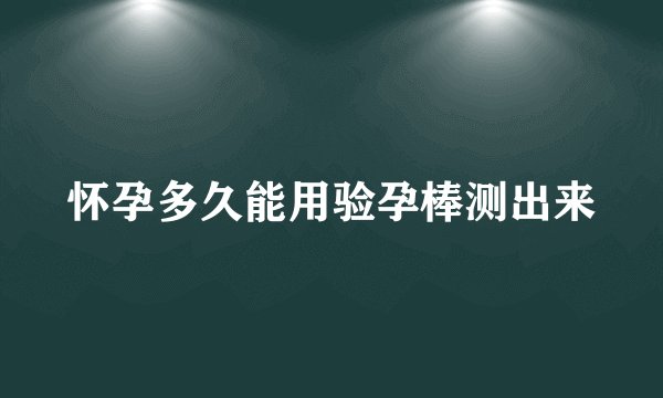 怀孕多久能用验孕棒测出来