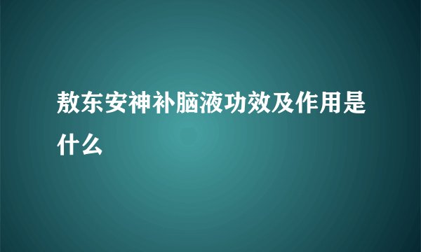 敖东安神补脑液功效及作用是什么