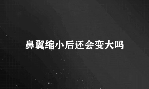 鼻翼缩小后还会变大吗