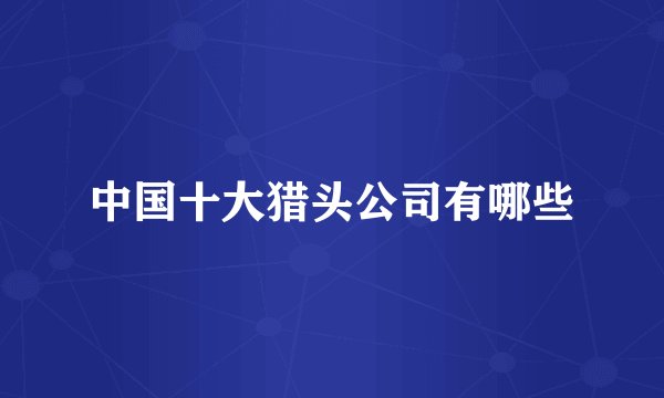 中国十大猎头公司有哪些