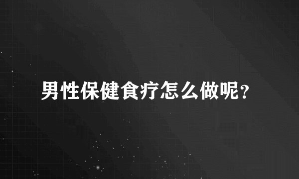 男性保健食疗怎么做呢？