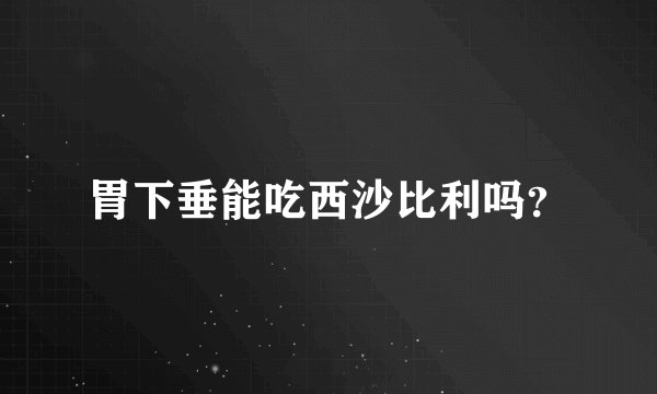 胃下垂能吃西沙比利吗？