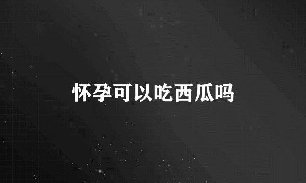 怀孕可以吃西瓜吗