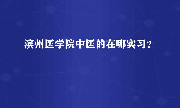 滨州医学院中医的在哪实习？