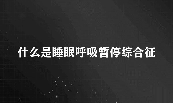 什么是睡眠呼吸暂停综合征