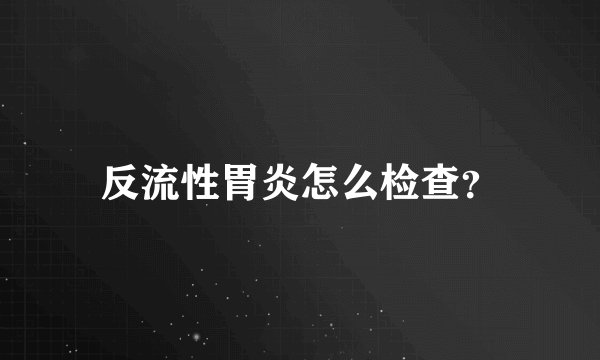 反流性胃炎怎么检查？