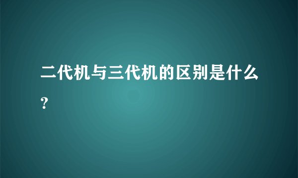 二代机与三代机的区别是什么?