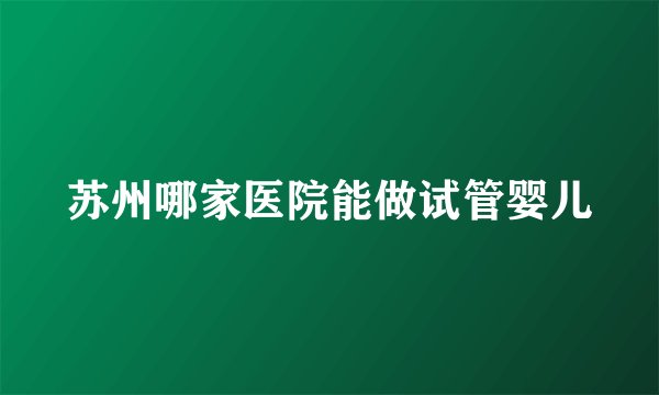 苏州哪家医院能做试管婴儿